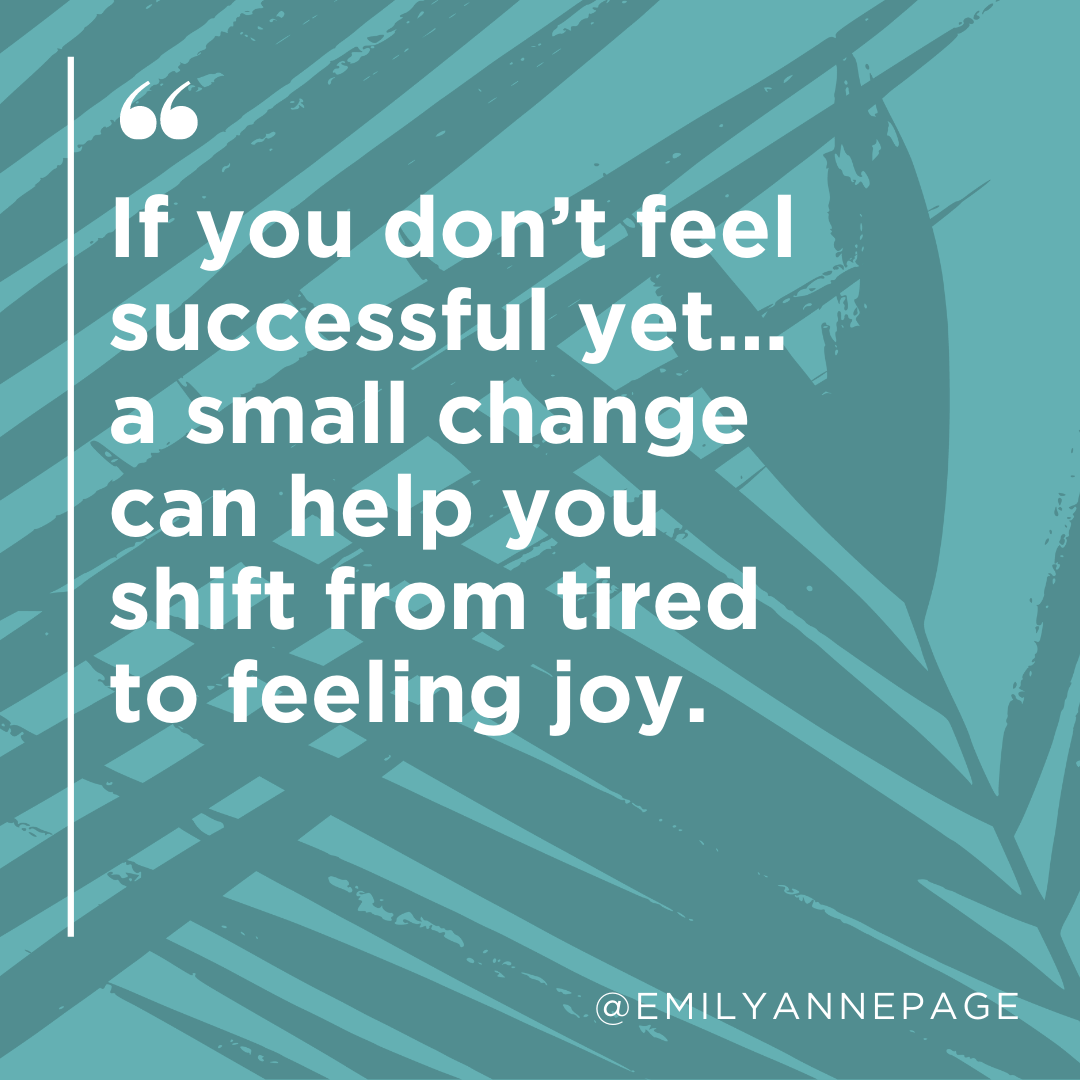 If you don't feel successful yet... a small change can help you shift from tired to feeling joy.