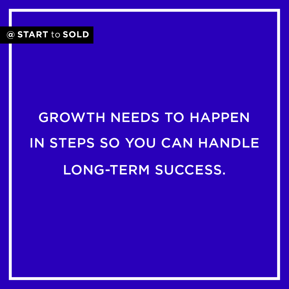 Your business growth needs to happen in small steps in order for you to handle the long term success.