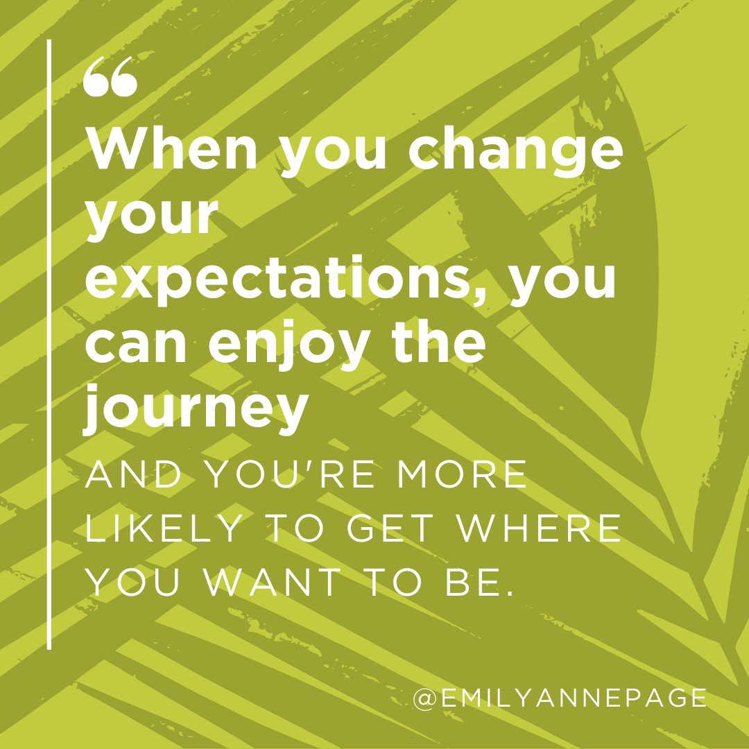 When you change your expectations, you can enjoy the journey and you're more likely to get where you want to be